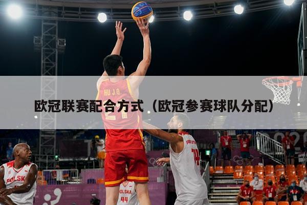 欧冠联赛配合方式(欧冠参赛球队分配)