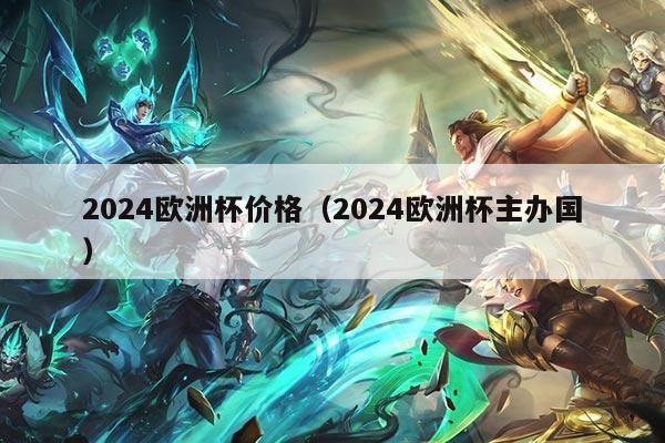 2024欧洲杯价格（2024欧洲杯主办国）