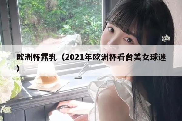 欧洲杯露乳（2021年欧洲杯看台美女球迷）