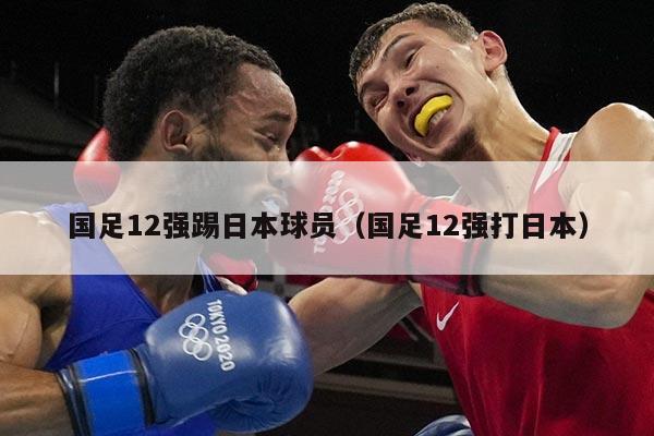 国足12强踢日本球员（国足12强打日本）